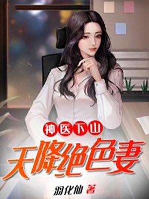 神医下山天降绝色妻羽化仙 神医下山天降绝色妻羽化仙