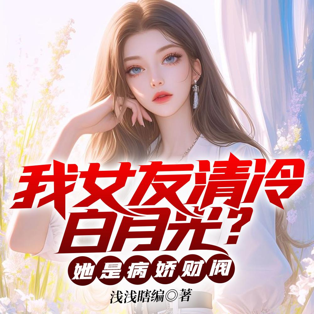 我女友清冷白月光?她是病娇财阀 TXT