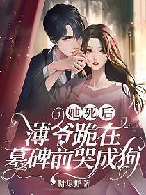 她死后薄爷跪在墓碑前哭成狗全书角色外貌描写