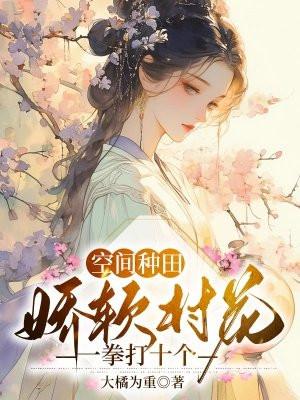 空间种田娇软村花一拳打十个大橘为重