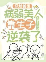 穿越兽世病弱美人靠生子逆袭了 焦糖栗子糕