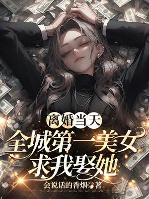 离婚当天全城第一美女求我娶她完结