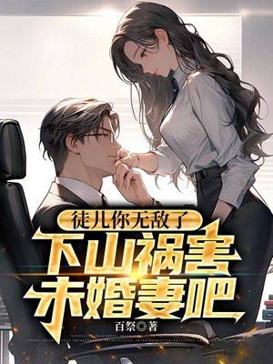 徒儿你无敌了下山祸害未婚妻吧李道风江雪瑶