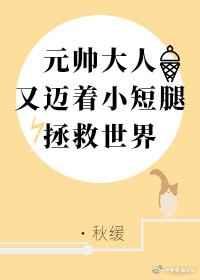 元帅又迈着小短腿拯救世界主受吗