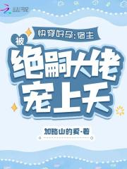 快穿好孕宿主被绝嗣大佬宠上天作者加略山的爱著