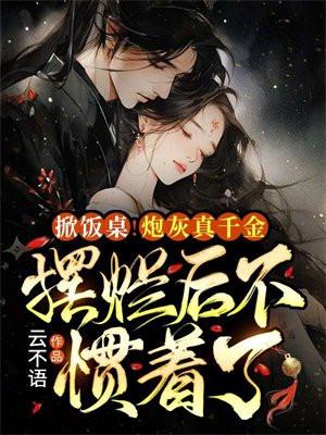 掀饭桌炮灰真千金摆烂后不惯着了 云不语