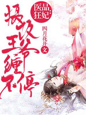 医品狂妃摄政王爷缠不停全文免费阅读四月
