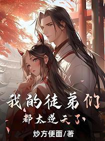 我的徒弟们都太逆天了动漫
