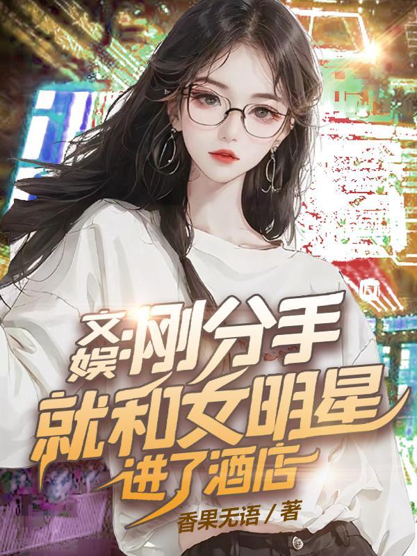 文娱刚分手就和女明星进了酒店 作者香果无语TXT