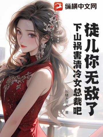 徒儿你无敌了下山祸害清冷女总裁吧