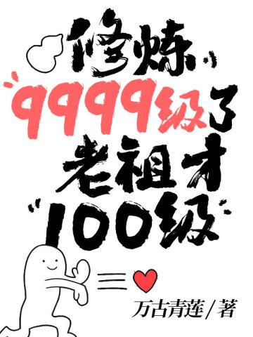 修炼9999级了老祖才100级什么时候才知道自己很厉害