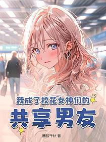 我成了校花女神们的共享男友 第307章