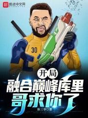 开局融合巅峰库里哥求你了体三爷免费 开局融合巅峰库里哥求你了体三爷免费