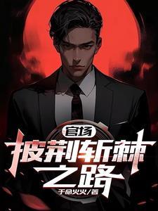 官场披荆斩棘之路鱼火火 官场披荆斩棘之路鱼火火