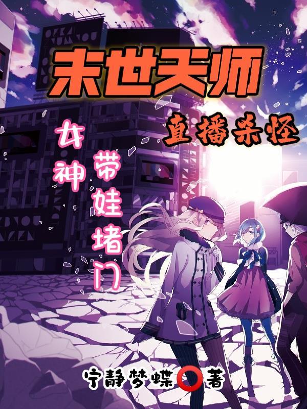 末世天师直播杀怪女神带娃堵门 宁静梦蝶