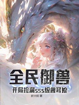 全民御兽开局捡漏sss级兽耳娘 作者肝火旺