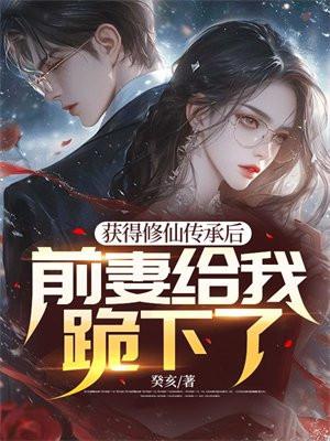 获得修仙传承后前妻给我跪下了