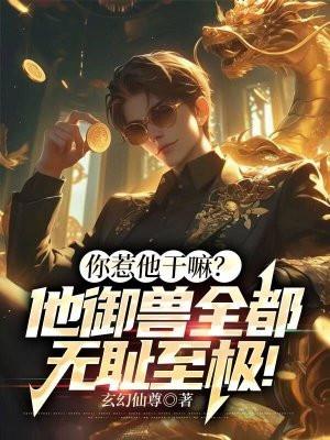你惹他干嘛?他御兽全都无耻至极! 玄幻仙尊