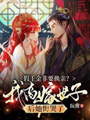 假千金非要换亲我高嫁世子后她悔哭了 阮酱