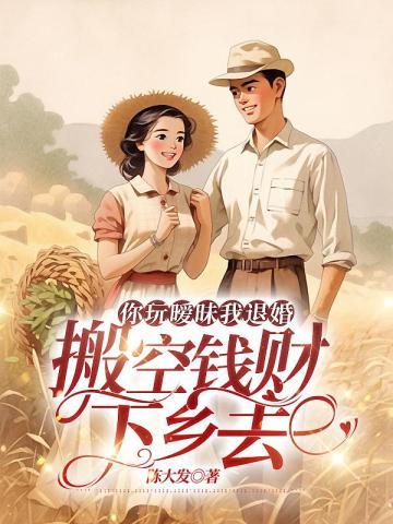 你玩暧昧我退婚搬空钱财下乡去姜