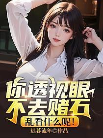 你透视眼不去赌石乱看什么呢秦朝阳全文免费阅读