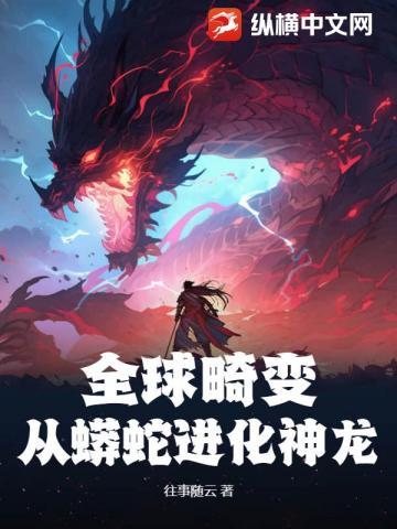 全球畸变从蟒蛇进化神龙未删减